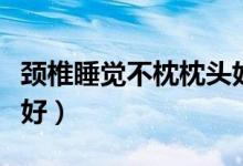 颈椎睡觉不枕枕头好不好（睡觉不枕枕头好不好）