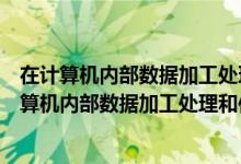 在计算机内部数据加工处理和传送的形式是什么进制（在计算机内部数据加工处理和传送的形式）