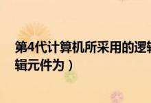 第4代计算机所采用的逻辑元件是（第四代计算机采用的逻辑元件为）