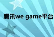 腾讯we game平台（腾讯webgame平台）