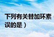 下列有关替加环素（关于替加环素下列说法错误的是）