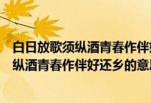 白日放歌须纵酒青春作伴好还乡的意思和感情（白日放歌须纵酒青春作伴好还乡的意思）