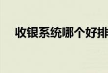 收银系统哪个好排行（收银系统哪个好）