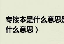 专接本是什么意思是大学还是本科（专接本是什么意思）