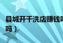 县城开干洗店赚钱吗现在（县城开干洗店赚钱吗）
