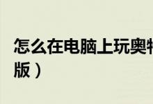 怎么在电脑上玩奥特曼ol（奥特曼ol系列电脑版）