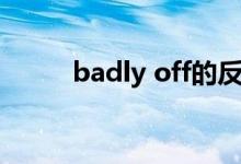 badly off的反义词（badly off）