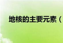 地核的主要元素（地核主要由什么组成）