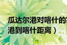 瓜达尔港对喀什的实际作用有多大?（瓜达尔港到喀什距离）