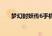 梦幻封妖传6手机版官方（梦幻封妖）