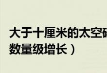 大于十厘米的太空碎片(太空碎片数量呈什么数量级增长)