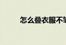 怎么叠衣服不皱褶（怎么叠衣服）