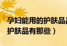 孕妇能用的护肤品品牌推荐（小p老师推荐的护肤品有那些）