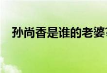 孙尚香是谁的老婆?（孙尚香是谁的老婆）
