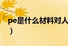 pe是什么材料对人体有害吗（pe是什么材料）