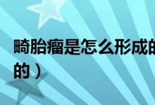 畸胎瘤是怎么形成的原因（畸胎瘤是怎么形成的）