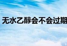无水乙醇会不会过期（无水乙醇保质期多久）