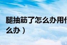 腿抽筋了怎么办用什么方法缓解（腿抽筋了怎么办）