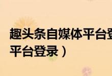 趣头条自媒体平台登录入口（趣头条号自媒体平台登录）