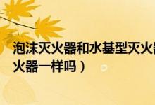 泡沫灭火器和水基型灭火器的区别（泡沫灭火器和水基型灭火器一样吗）
