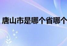唐山市是哪个省哪个市（唐山市是哪个省的）
