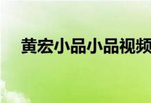 黄宏小品小品视频（黄宏的小品有那些）