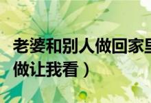 老婆和别人做回家里面全是精液（老婆和别人做让我看）