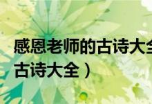 感恩老师的古诗大全六行五个字（感恩老师的古诗大全）