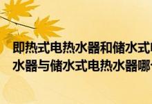 即热式电热水器和储水式电热水器有什么区别（即热式电热水器与储水式电热水器哪个好）