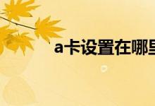 a卡设置在哪里打开（a卡设置）