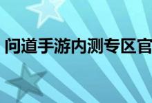 问道手游内测专区官网（问道内测专区官网）