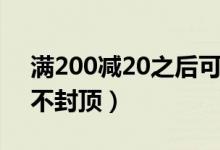 满200减20之后可以退款吗（满200减20上不封顶）