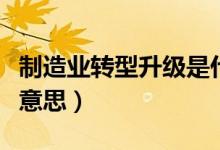 制造业转型升级是什么意思（转型升级是什么意思）