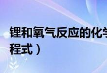 锂和氧气反应的化学方程式（锂与氧气反应方程式）
