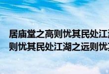 居庙堂之高则忧其民处江湖之远则忧其君赏析（居庙堂之高则忧其民处江湖之远则忧其君）