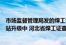 市场监督管理局发的焊工证（河北省安全生产监督管理局网站升级中 河北省焊工证查询哪里还能）