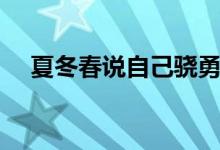 夏冬春说自己骁勇为何被嘲笑（夏冬春）