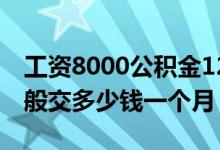 工资8000公积金12%交多少（住房公积金一般交多少钱一个月）