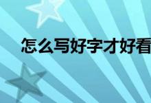 怎么写好字才好看（怎么写好字超好看）