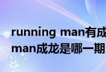 running man有成龙的是哪几期(running man成龙是哪一期)