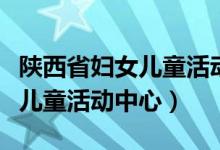 陕西省妇女儿童活动中心（济南市历城区妇女儿童活动中心）