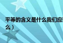 平等的含义是什么我们应该怎样践行平等（平等的含义是什么）
