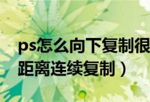 ps怎么向下复制很多个（PS里怎么样向下等距离连续复制）