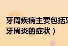 牙周疾病主要包括牙龈炎和牙周炎（牙龈炎和牙周炎的症状）