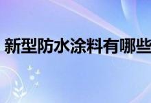 新型防水涂料有哪些（新型防水材料有哪些）