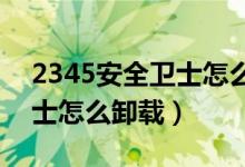 2345安全卫士怎么卸载win7(2345安全卫士怎么卸载)