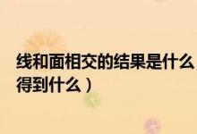 线和面相交的结果是什么（面与面相交得到什么线与线相交得到什么）