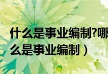 什么是事业编制?哪些单位属于事业编制?（什么是事业编制）