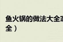 鱼火锅的做法大全家常窍门（鱼火锅的做法大全）
