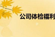 公司体检福利方案（公司体检）